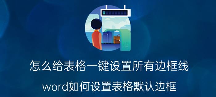 怎么给表格一键设置所有边框线 word如何设置表格默认边框？